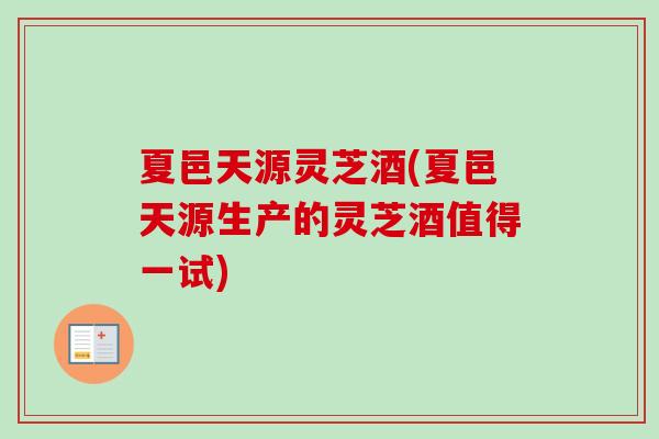 夏邑天源灵芝酒(夏邑天源生产的灵芝酒值得一试) 夏邑天源灵芝酒(夏邑天源生产的灵芝酒值得一试)