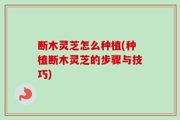 断木灵芝怎么种植(种植断木灵芝的步骤与技巧) 断木灵芝怎么种植(种植断木灵芝的步骤与技巧)