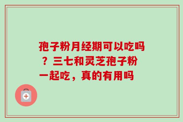 孢子粉期可以吃吗 ?三七和灵芝孢子粉一起吃,真的有用吗 孢子粉期可以吃吗 ?三七和灵芝孢子粉一起吃,真的有用吗