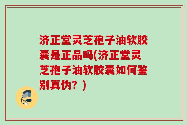济正堂灵芝孢子油软胶囊是正品吗(济正堂灵芝孢子油软胶囊如何鉴别真伪？)