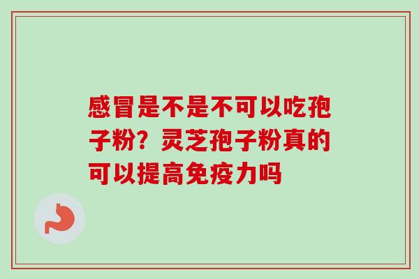 是不是不可以吃孢子粉？灵芝孢子粉真的可以提高免疫力吗