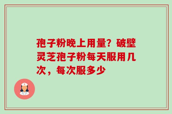 孢子粉晚上用量？破壁灵芝孢子粉每天服用几次，每次服多少