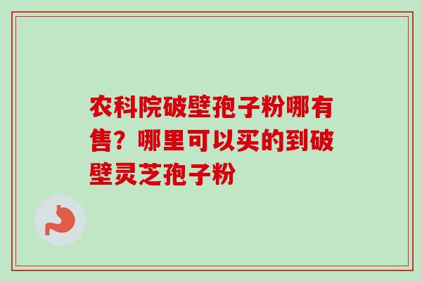 农科院破壁孢子粉哪有售？哪里可以买的到破壁灵芝孢子粉
