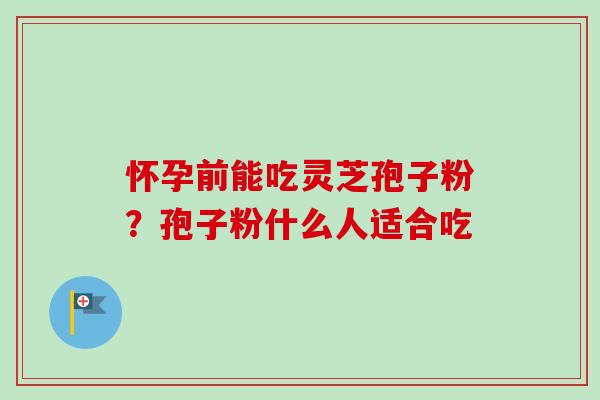 怀孕前能吃灵芝孢子粉？孢子粉什么人适合吃