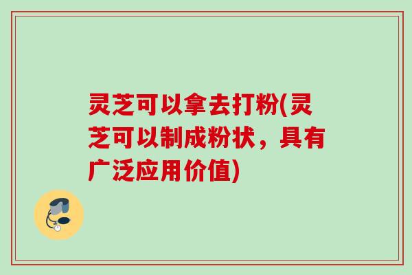 灵芝可以拿去打粉(灵芝可以制成粉状,具有广泛应用价值) 灵芝可以拿去打粉(灵芝可以制成粉状,具有广泛应用价值)