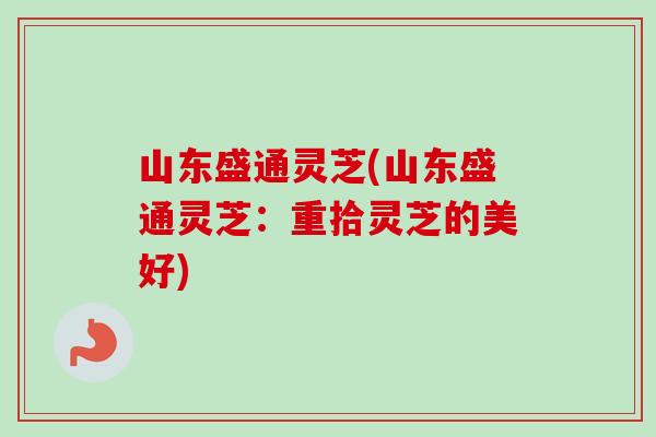 山东盛通灵芝(山东盛通灵芝:重拾灵芝的美好) 山东盛通灵芝(山东盛通灵芝:重拾灵芝的美好)