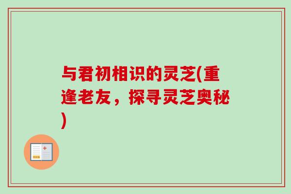与君初相识的灵芝(重逢老友,探寻灵芝奥秘) 与君初相识的灵芝(重逢老友,探寻灵芝奥秘)