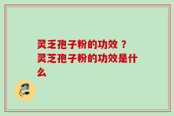 灵乏孢子粉的功效 ？灵芝孢子粉的功效是什么