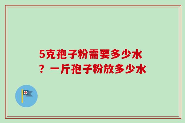 5克孢子粉需要多少水？一斤孢子粉放多少水