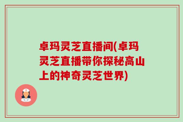 卓玛灵芝直播间(卓玛灵芝直播带你探秘高山上的神奇灵芝世界)