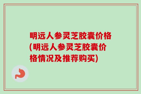 明远人参灵芝胶囊价格(明远人参灵芝胶囊价格情况及推荐购买) 明远人参灵芝胶囊价格(明远人参灵芝胶囊价格情况及推荐购买)