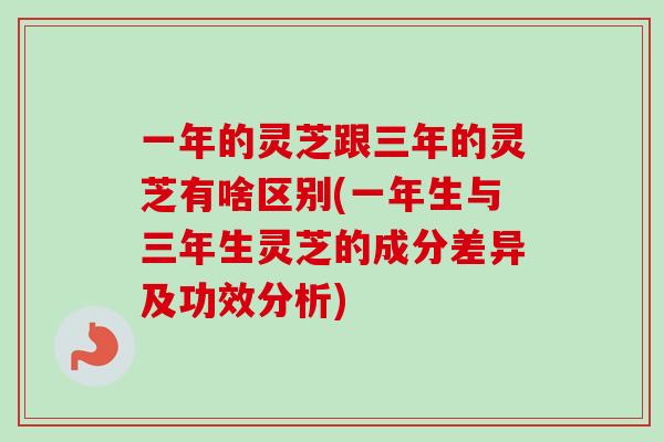 一年的灵芝跟三年的灵芝有啥区别(一年生与三年生灵芝的成分差异及功效分析) 一年的灵芝跟三年的灵芝有啥区别(一年生与三年生灵芝的成分差异及功效分析)