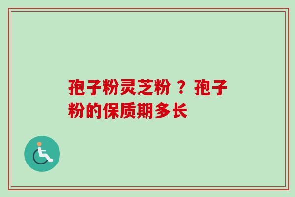 孢子粉灵芝粉 ?孢子粉的保质期多长 孢子粉灵芝粉 ?孢子粉的保质期多长