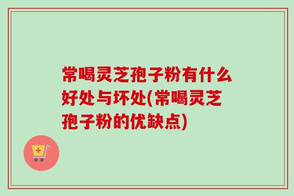 常喝灵芝孢子粉有什么好处与坏处(常喝灵芝孢子粉的优缺点) 常喝灵芝孢子粉有什么好处与坏处(常喝灵芝孢子粉的优缺点)