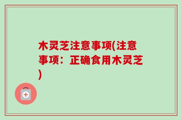 木灵芝注意事项(注意事项:正确食用木灵芝) 木灵芝注意事项(注意事项:正确食用木灵芝)