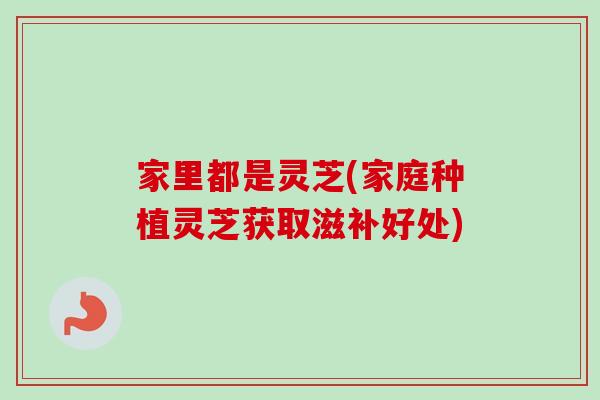 家里都是灵芝(家庭种植灵芝获取滋补好处)
