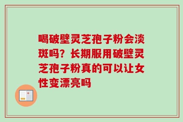 喝破壁灵芝孢子粉会淡斑吗?长期服用破壁灵芝孢子粉真的可以让女性变漂亮吗 喝破壁灵芝孢子粉会淡斑吗?长期服用破壁灵芝孢子粉真的可以让女性变漂亮吗