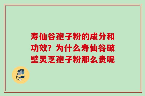 寿仙谷孢子粉的成分和功效？为什么寿仙谷破壁灵芝孢子粉那么贵呢