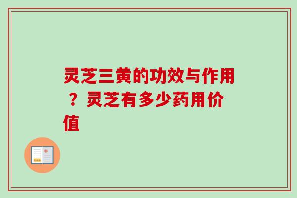 灵芝三黄的功效与作用 ?灵芝有多少药用价值 灵芝三黄的功效与作用 ?灵芝有多少药用价值