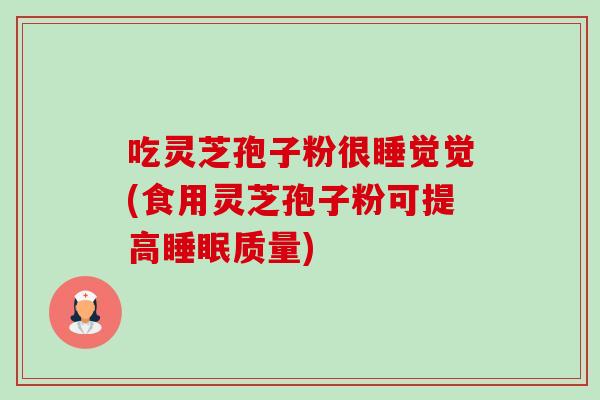 吃灵芝孢子粉很睡觉觉(食用灵芝孢子粉可提高质量) 吃灵芝孢子粉很睡觉觉(食用灵芝孢子粉可提高质量)