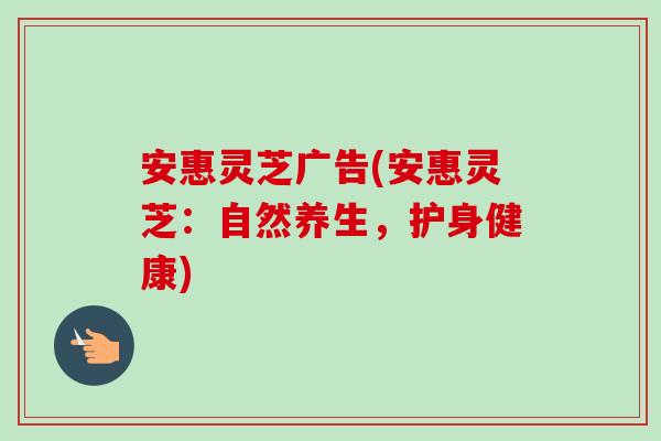 安惠灵芝广告(安惠灵芝:自然养生,护身健康) 安惠灵芝广告(安惠灵芝:自然养生,护身健康)