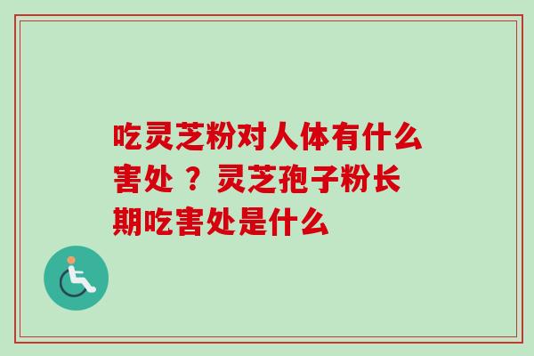 吃灵芝粉对人体有什么害处 ?灵芝孢子粉长期吃害处是什么 吃灵芝粉对人体有什么害处 ?灵芝孢子粉长期吃害处是什么