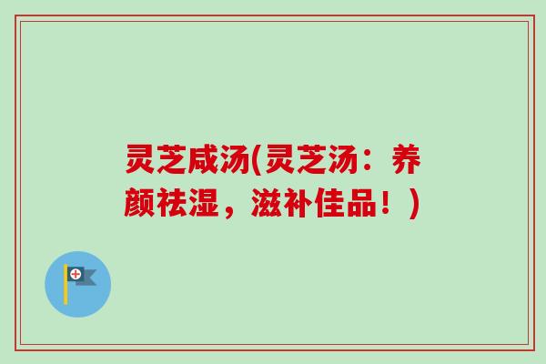 灵芝咸汤(灵芝汤:养颜祛湿,滋补佳品!) 灵芝咸汤(灵芝汤:养颜祛湿,滋补佳品!)