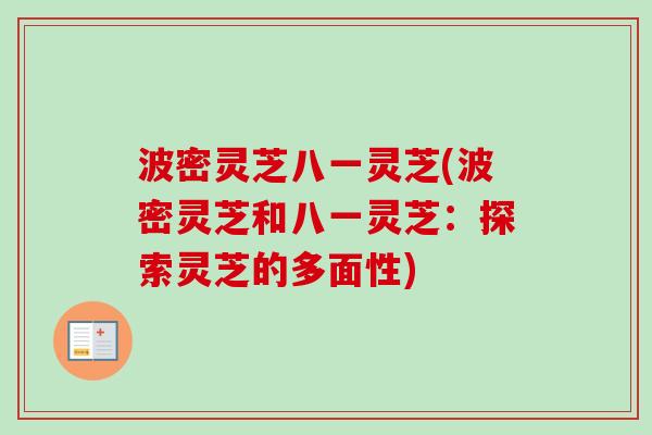 波密灵芝八一灵芝(波密灵芝和八一灵芝:探索灵芝的多面性) 波密灵芝八一灵芝(波密灵芝和八一灵芝:探索灵芝的多面性)
