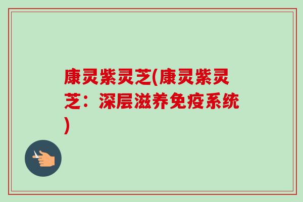 康灵紫灵芝(康灵紫灵芝：深层滋养免疫系统)