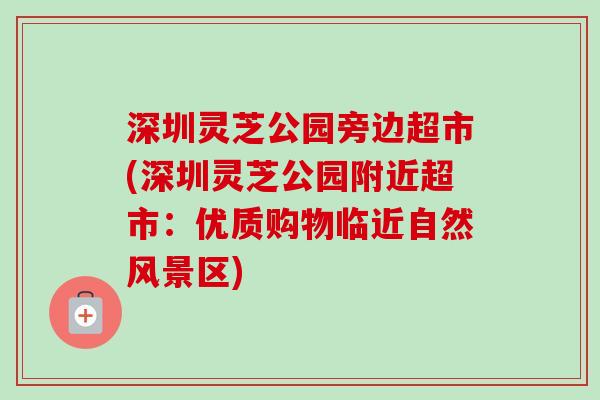 深圳灵芝公园旁边超市(深圳灵芝公园附近超市:优质购物临近自然风景区) 深圳灵芝公园旁边超市(深圳灵芝公园附近超市:优质购物临近自然风景区)