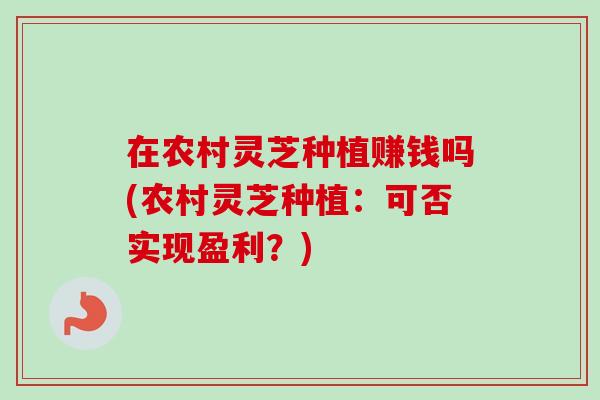 在农村灵芝种植赚钱吗(农村灵芝种植：可否实现盈利？)