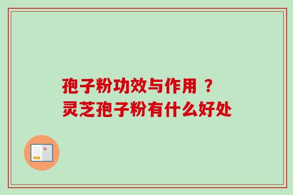 孢子粉功效与作用 ?灵芝孢子粉有什么好处 孢子粉功效与作用 ?灵芝孢子粉有什么好处