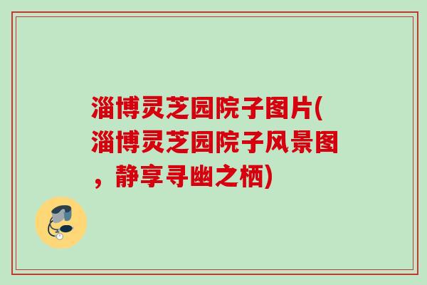 淄博灵芝园院子图片(淄博灵芝园院子风景图,静享寻幽之栖) 淄博灵芝园院子图片(淄博灵芝园院子风景图,静享寻幽之栖)