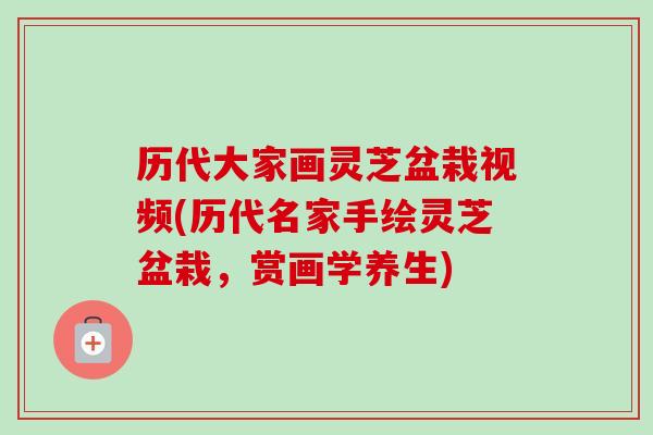 历代大家画灵芝盆栽视频(历代名家手绘灵芝盆栽,赏画学养生) 历代大家画灵芝盆栽视频(历代名家手绘灵芝盆栽,赏画学养生)