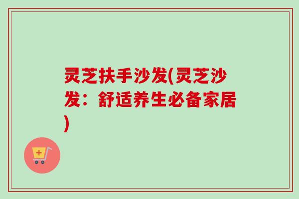 灵芝扶手沙发(灵芝沙发：舒适养生必备家居)