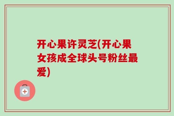 开心果许灵芝(开心果女孩成全球头号粉丝爱) 开心果许灵芝(开心果女孩成全球头号粉丝爱)