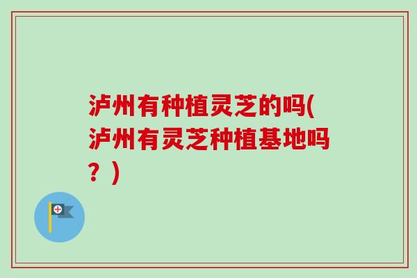 泸州有种植灵芝的吗(泸州有灵芝种植基地吗?) 泸州有种植灵芝的吗(泸州有灵芝种植基地吗?)