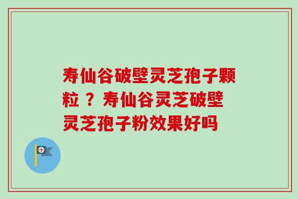 寿仙谷破壁灵芝孢子颗粒 ?寿仙谷灵芝破壁灵芝孢子粉效果好吗 寿仙谷破壁灵芝孢子颗粒 ?寿仙谷灵芝破壁灵芝孢子粉效果好吗