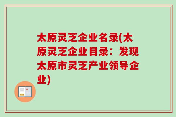 太原灵芝企业名录(太原灵芝企业目录:发现太原市灵芝产业领导企业) 太原灵芝企业名录(太原灵芝企业目录:发现太原市灵芝产业领导企业)