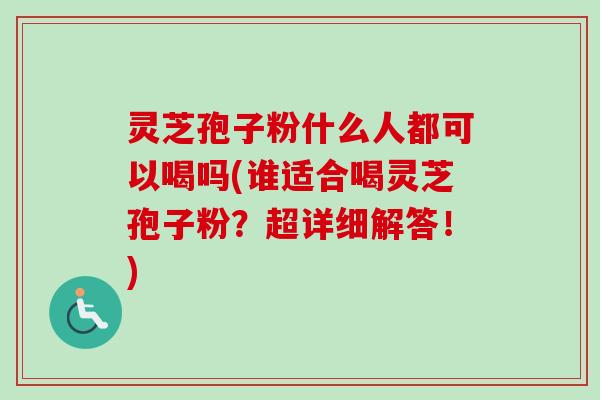 灵芝孢子粉什么人都可以喝吗(谁适合喝灵芝孢子粉？超详细解答！)