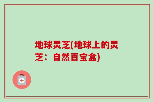 地球灵芝(地球上的灵芝：自然百宝盒)
