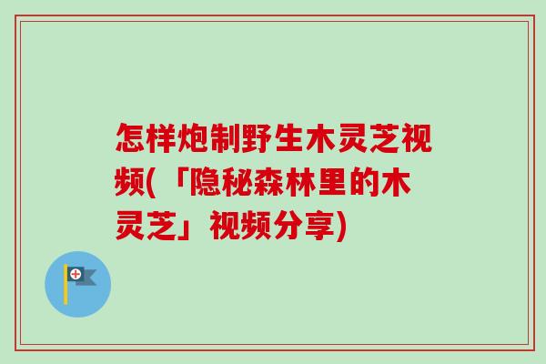 怎样炮制野生木灵芝视频(「隐秘森林里的木灵芝」视频分享) 怎样炮制野生木灵芝视频(「隐秘森林里的木灵芝」视频分享)