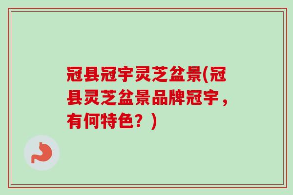 冠县冠宇灵芝盆景(冠县灵芝盆景品牌冠宇,有何特色?) 冠县冠宇灵芝盆景(冠县灵芝盆景品牌冠宇,有何特色?)
