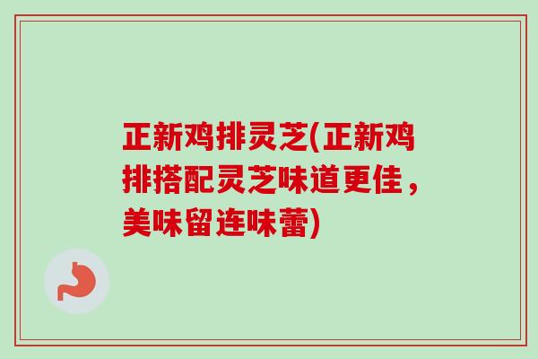 正新鸡排灵芝(正新鸡排搭配灵芝味道更佳,美味留连味蕾) 正新鸡排灵芝(正新鸡排搭配灵芝味道更佳,美味留连味蕾)
