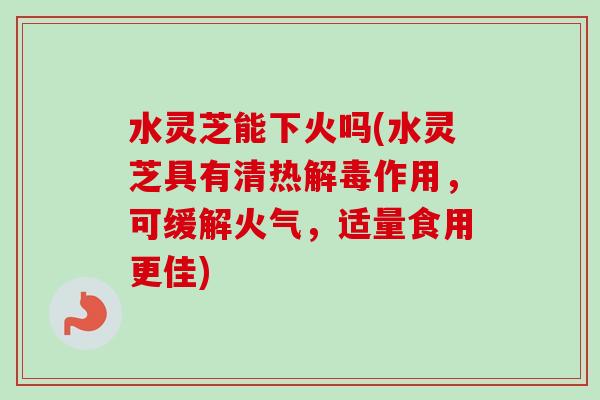 水灵芝能下火吗(水灵芝具有清热作用,可缓解火气,适量食用更佳) 水灵芝能下火吗(水灵芝具有清热作用,可缓解火气,适量食用更佳)