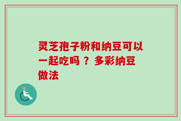 灵芝孢子粉和纳豆可以一起吃吗 ?多彩纳豆做法 灵芝孢子粉和纳豆可以一起吃吗 ?多彩纳豆做法