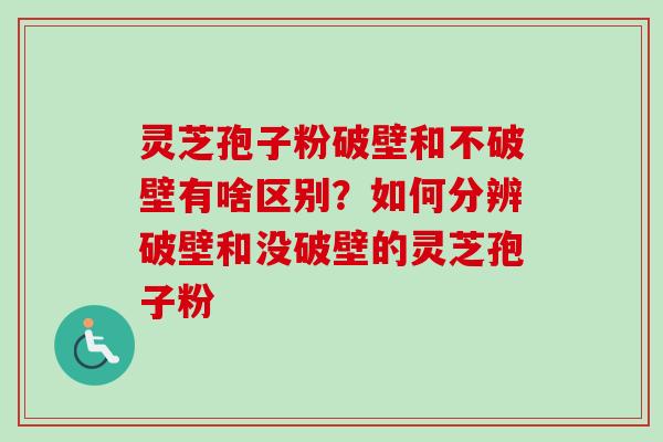 灵芝孢子粉破壁和不破壁有啥区别？如何分辨破壁和没破壁的灵芝孢子粉
