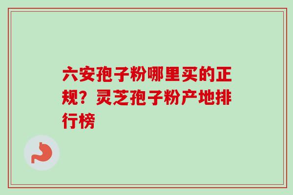 六安孢子粉哪里买的正规？灵芝孢子粉产地排行榜