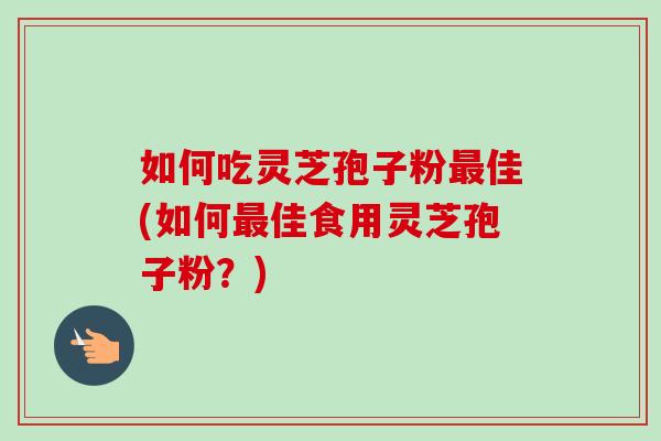 如何吃灵芝孢子粉佳(如何佳食用灵芝孢子粉?) 如何吃灵芝孢子粉佳(如何佳食用灵芝孢子粉?)