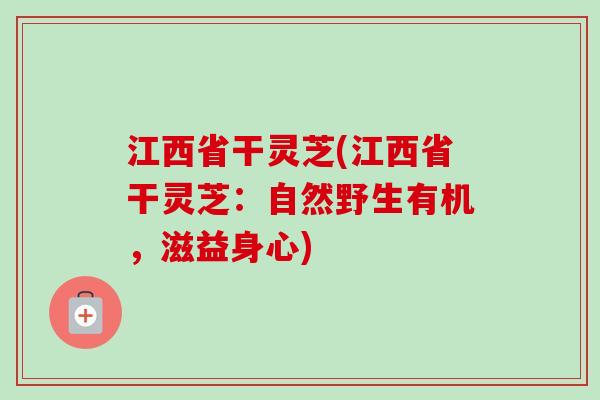 江西省干灵芝(江西省干灵芝:自然野生有机,滋益身心) 江西省干灵芝(江西省干灵芝:自然野生有机,滋益身心)